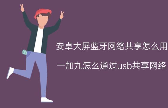 安卓大屏蓝牙网络共享怎么用 一加九怎么通过usb共享网络？